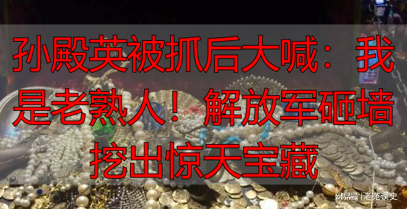 孙殿英被抓后大喊：我是老熟人！解放军砸墙挖出惊天宝藏