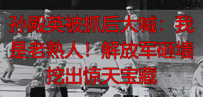 孙殿英被抓后大喊：我是老熟人！解放军砸墙挖出惊天宝藏