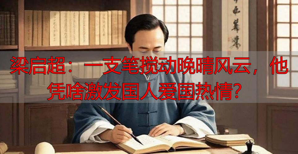梁启超：一支笔搅动晚晴风云，他凭啥激发国人爱国热情？