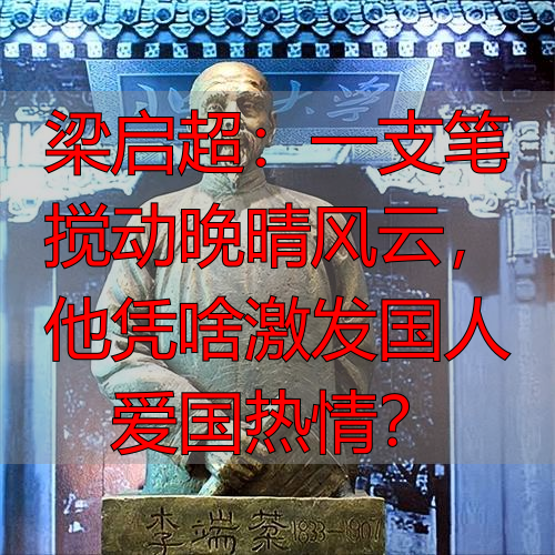 梁启超：一支笔搅动晚晴风云，他凭啥激发国人爱国热情？