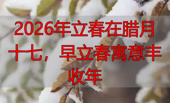 2026年立春在腊月十七，早立春寓意丰收年