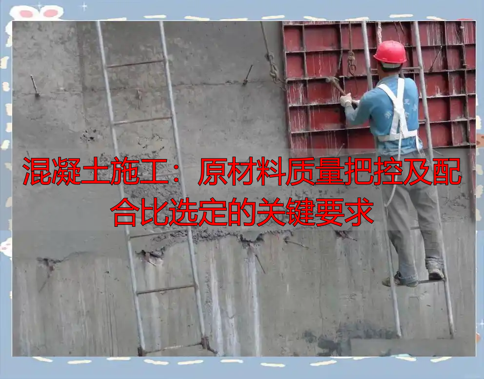 混凝土施工:原材料质量把控及配合比选定的关键要求