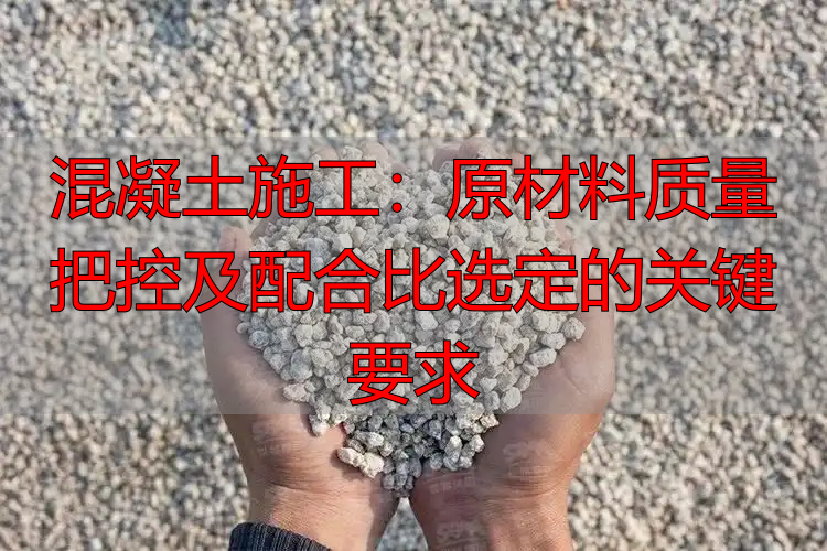 混凝土施工:原材料质量把控及配合比选定的关键要求