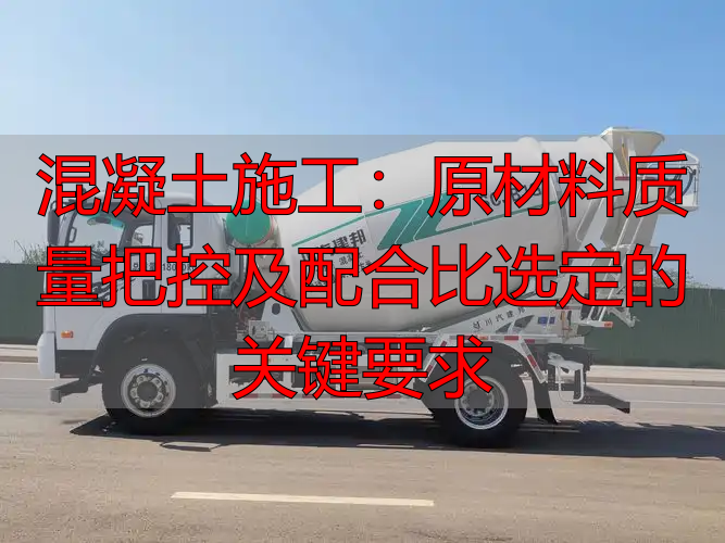 混凝土施工:原材料质量把控及配合比选定的关键要求