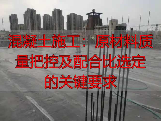 混凝土施工:原材料质量把控及配合比选定的关键要求