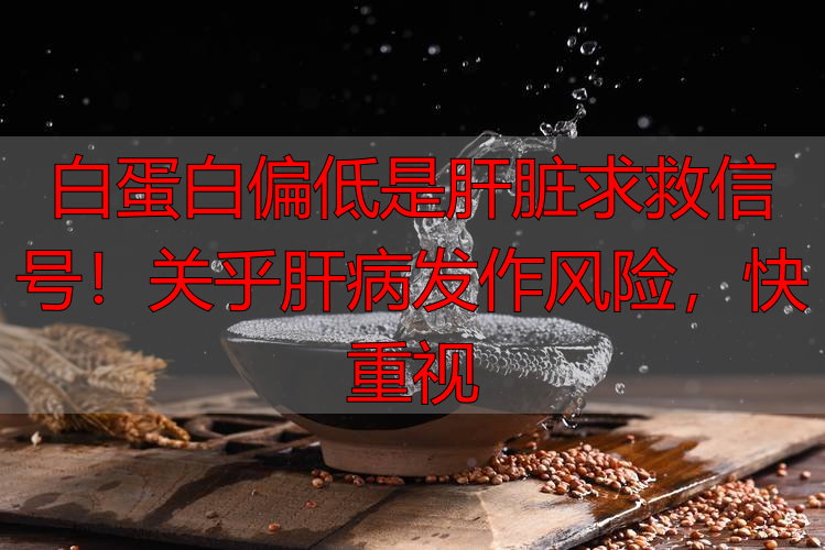 白蛋白偏低是肝脏求救信号！关乎肝病发作风险，快重视