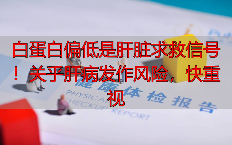 白蛋白偏低是肝脏求救信号！关乎肝病发作风险，快重视