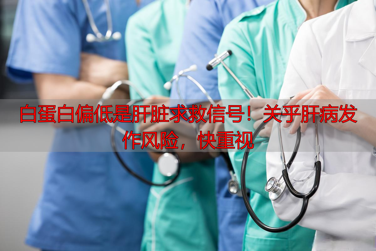 白蛋白偏低是肝脏求救信号！关乎肝病发作风险，快重视