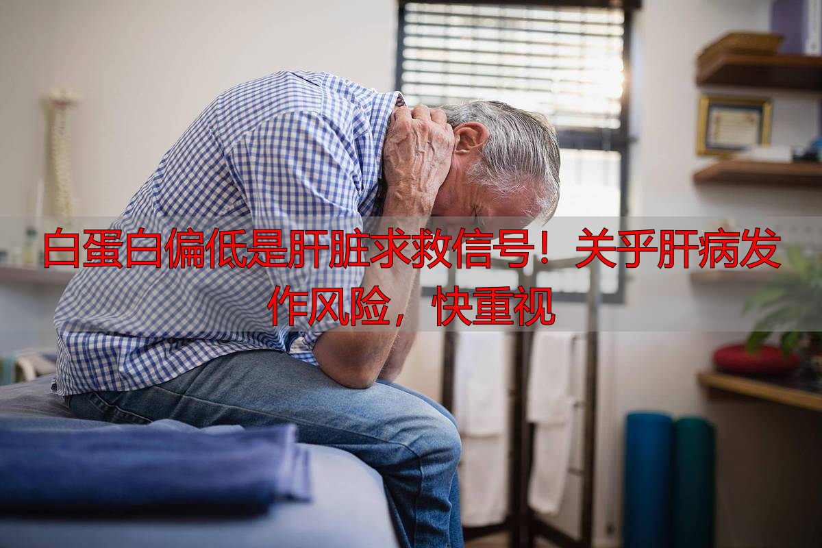 白蛋白偏低是肝脏求救信号！关乎肝病发作风险，快重视