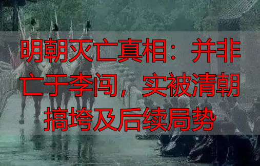 明朝灭亡真相：并非亡于李闯，实被清朝搞垮及后续局势