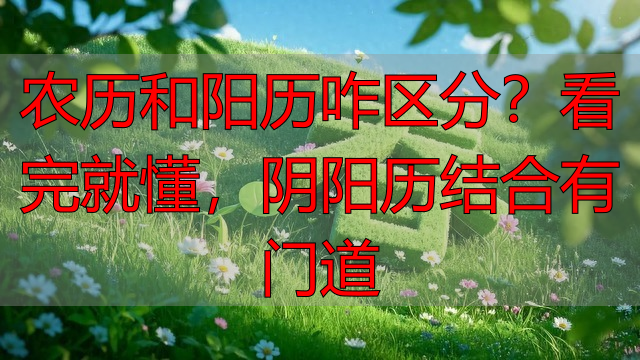 农历和阳历咋区分？看完就懂，阴阳历结合有门道