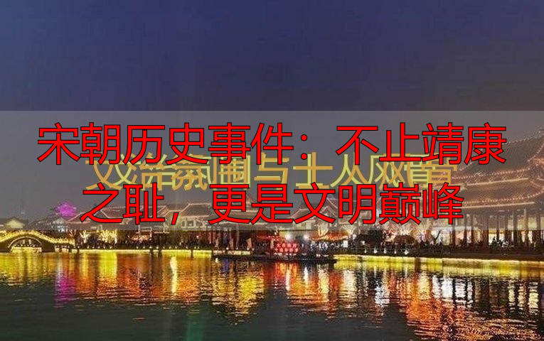 宋朝历史事件:不止靖康之耻,更是文明巅峰