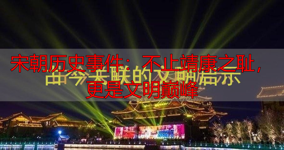 宋朝历史事件:不止靖康之耻,更是文明巅峰