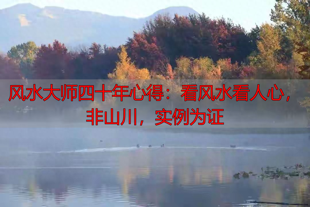 风水大师四十年心得：看风水看人心，非山川，实例为证