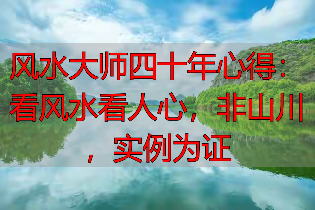 风水大师四十年心得：看风水看人心，非山川，实例为证