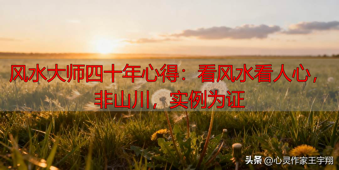 风水大师四十年心得：看风水看人心，非山川，实例为证