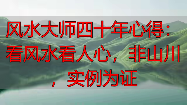 风水大师四十年心得：看风水看人心，非山川，实例为证