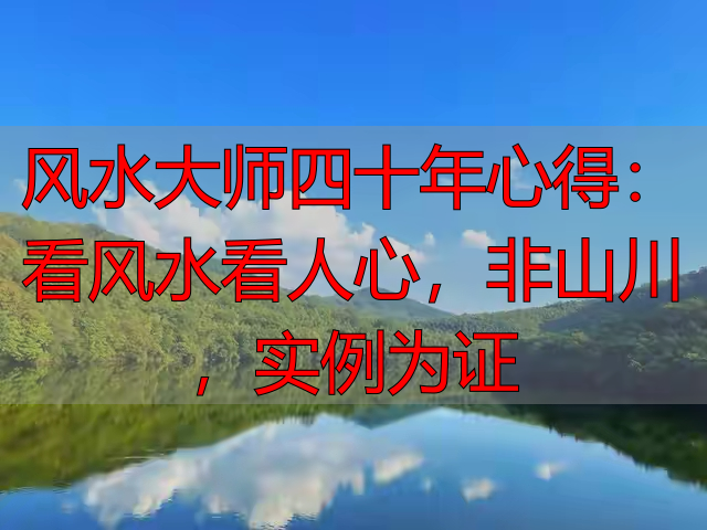 风水大师四十年心得：看风水看人心，非山川，实例为证