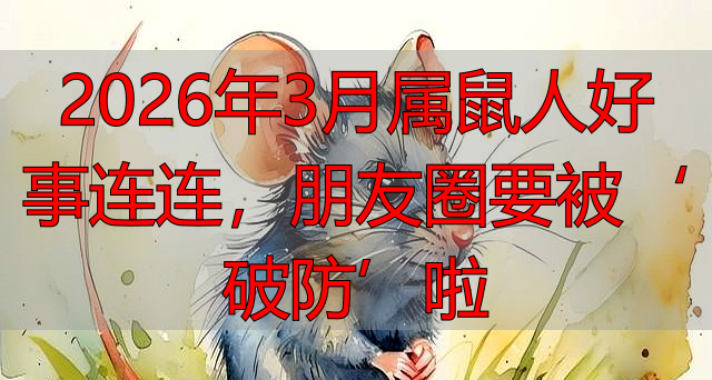 2026年3月属鼠人好事连连，朋友圈要被‘破防’啦
