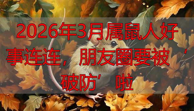 2026年3月属鼠人好事连连，朋友圈要被‘破防’啦