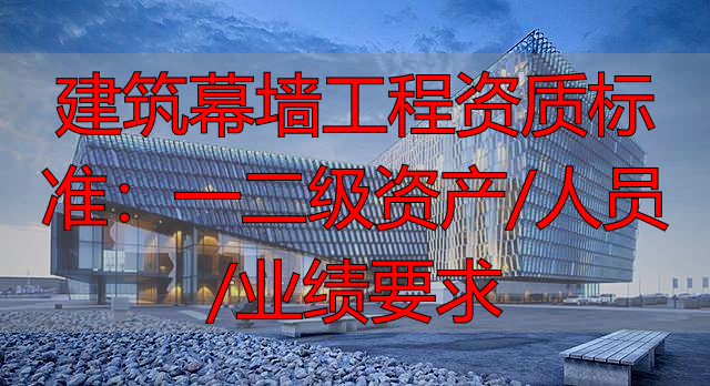 建筑幕墙工程资质标准:一二级资产/人员/业绩要求