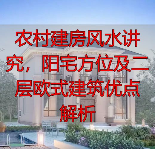 农村建房风水讲究，阳宅方位及二层欧式建筑优点解析