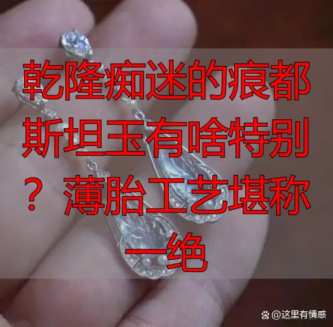 乾隆痴迷的痕都斯坦玉有啥特别？薄胎工艺堪称一绝