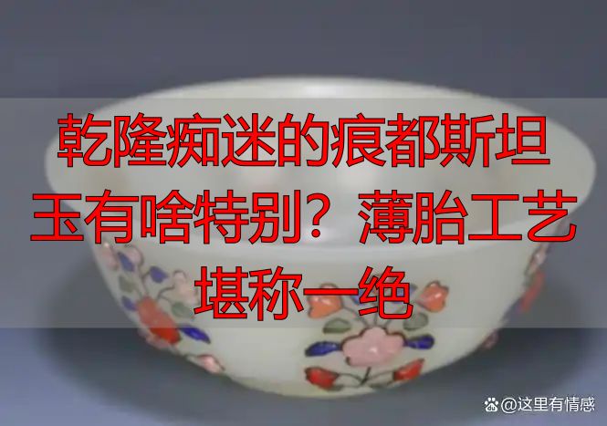 乾隆痴迷的痕都斯坦玉有啥特别？薄胎工艺堪称一绝