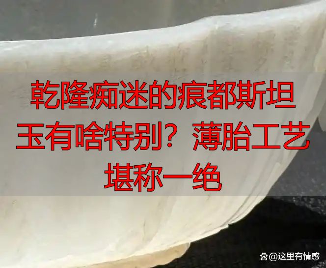 乾隆痴迷的痕都斯坦玉有啥特别？薄胎工艺堪称一绝