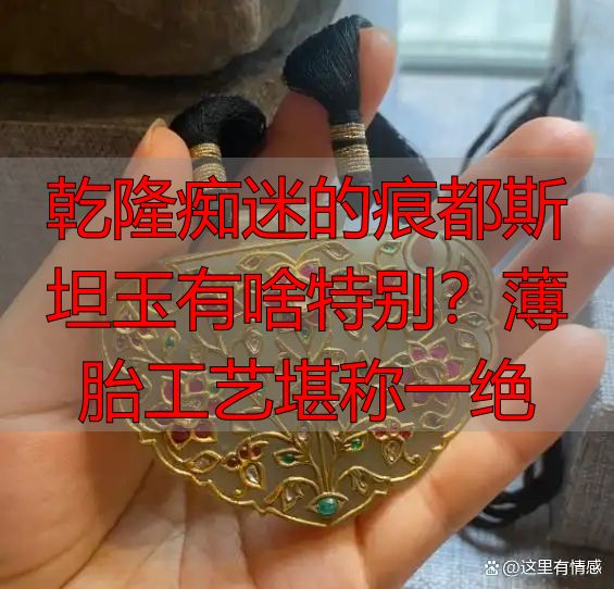 乾隆痴迷的痕都斯坦玉有啥特别？薄胎工艺堪称一绝
