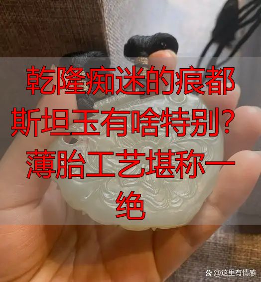 乾隆痴迷的痕都斯坦玉有啥特别？薄胎工艺堪称一绝