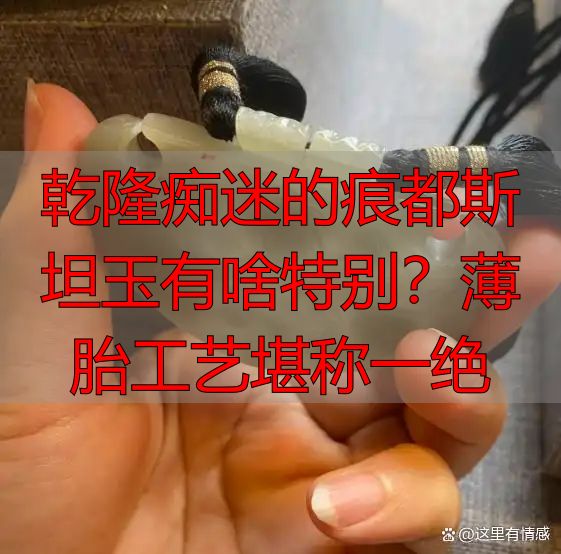 乾隆痴迷的痕都斯坦玉有啥特别？薄胎工艺堪称一绝