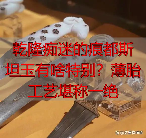 乾隆痴迷的痕都斯坦玉有啥特别？薄胎工艺堪称一绝