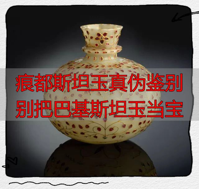 痕都斯坦玉真伪鉴别 别把巴基斯坦玉当宝