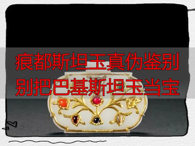 痕都斯坦玉真伪鉴别 别把巴基斯坦玉当宝
