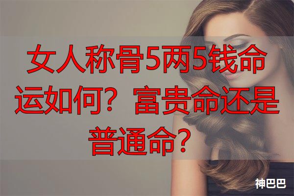 女人称骨5两5钱命运如何？富贵命还是普通命？