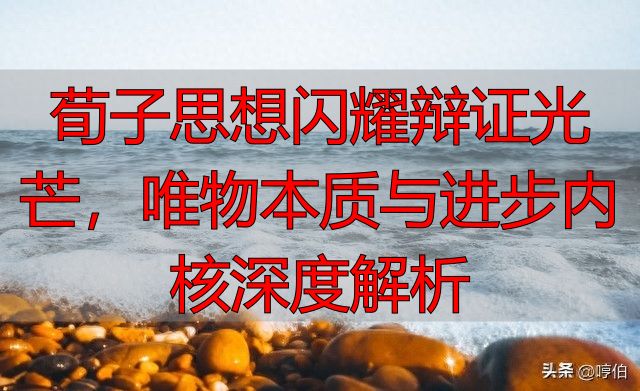 荀子思想闪耀辩证光芒，唯物本质与进步内核深度解析