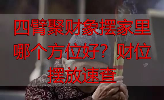 四臂聚财象摆家里哪个方位好？财位摆放速查