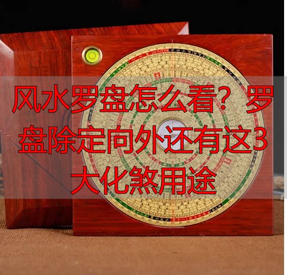 风水罗盘怎么看?罗盘除定向外还有这3大化煞用途