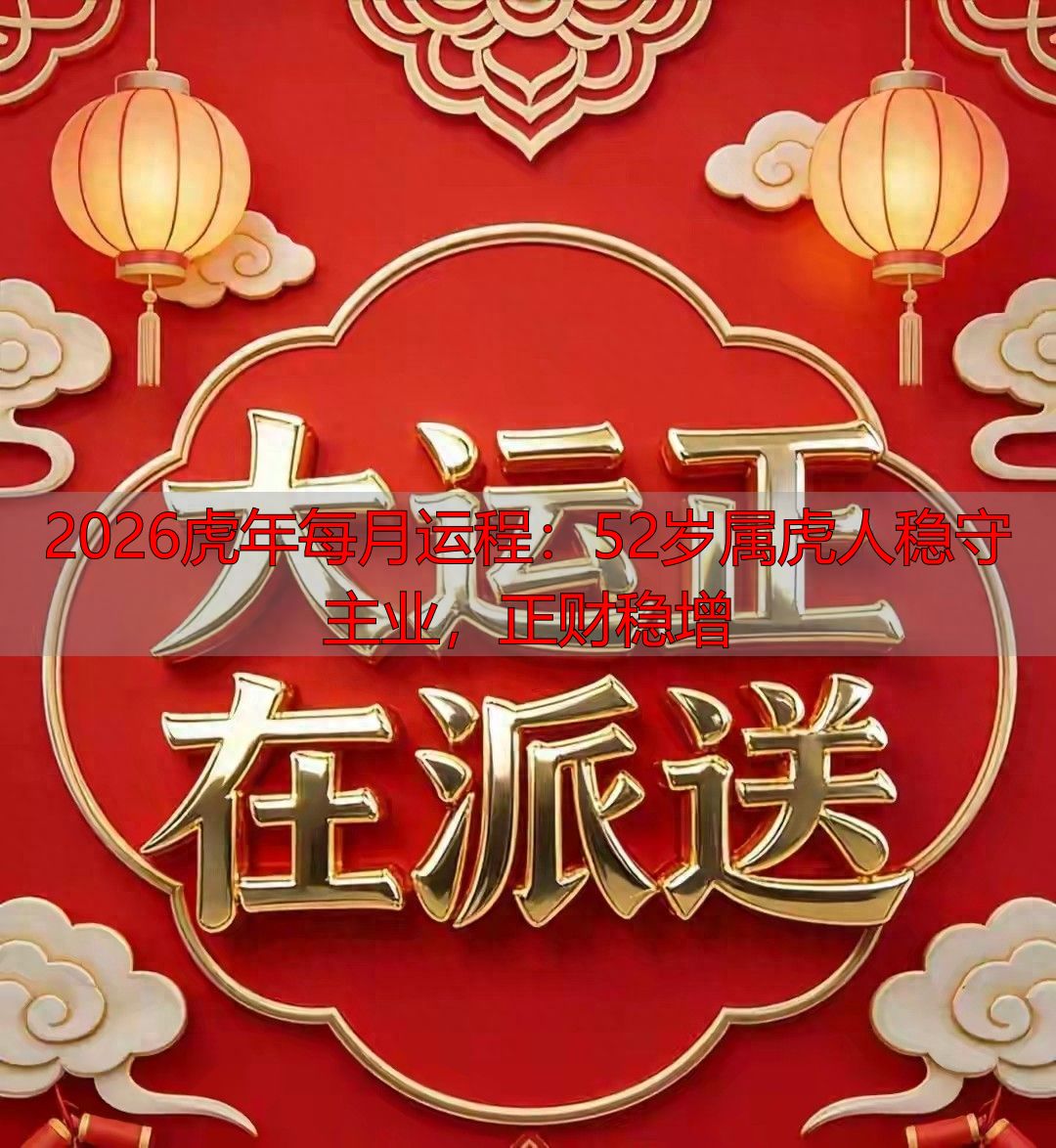 2026虎年每月运程：52岁属虎人稳守主业，正财稳增