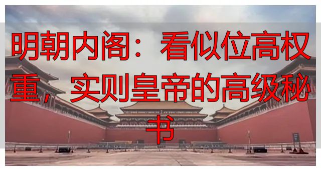 明朝内阁:看似位高权重,实则皇帝的高级秘书