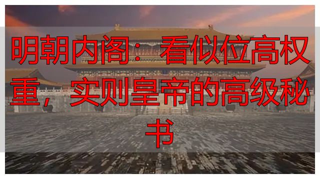 明朝内阁:看似位高权重,实则皇帝的高级秘书
