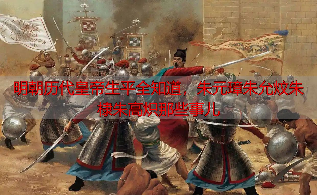 明朝历代皇帝生平全知道，朱元璋朱允炆朱棣朱高炽那些事儿