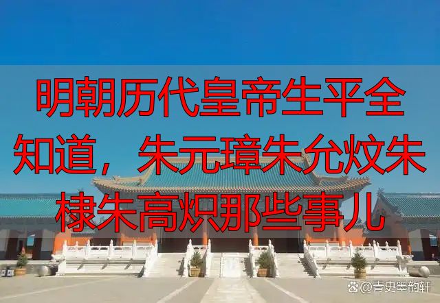 明朝历代皇帝生平全知道，朱元璋朱允炆朱棣朱高炽那些事儿
