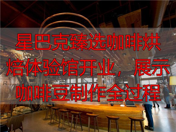 星巴克臻选咖啡烘焙体验馆开业，展示咖啡豆制作全过程