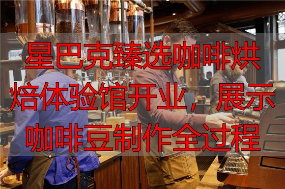 星巴克臻选咖啡烘焙体验馆开业，展示咖啡豆制作全过程