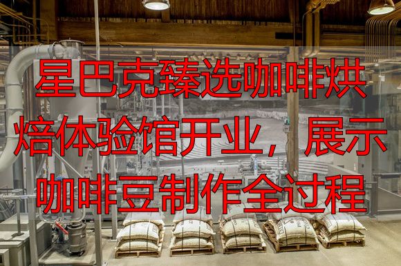 星巴克臻选咖啡烘焙体验馆开业，展示咖啡豆制作全过程