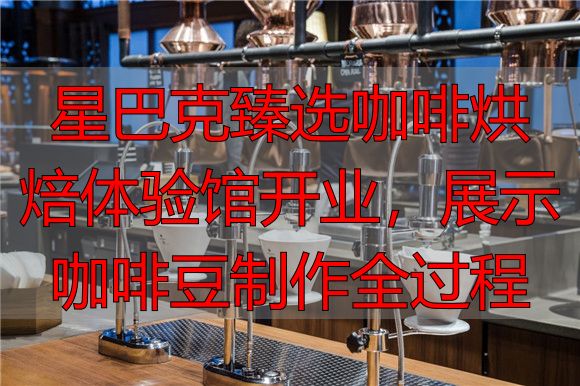 星巴克臻选咖啡烘焙体验馆开业，展示咖啡豆制作全过程