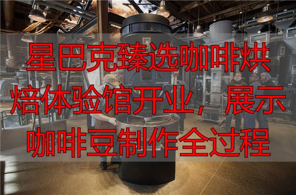 星巴克臻选咖啡烘焙体验馆开业，展示咖啡豆制作全过程