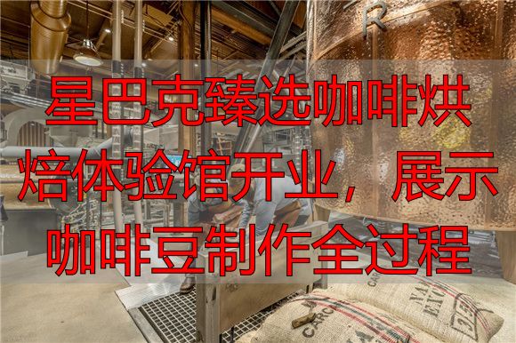 星巴克臻选咖啡烘焙体验馆开业，展示咖啡豆制作全过程